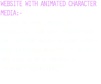 WEBSITE WITH ANIMATED CHARACTER MEDIA:- create bespoke animated character, generate stroyboard and cartoon animated mini-movie. dual platform website is also integrated with animated elements throughout. 