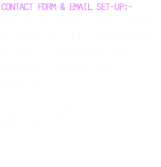 contact form & email set-up:- customised contact form system delivers specific information, messages, entry forms and enquiries to your email address. email set-up/re-direct is also available. 